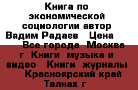 Книга по экономической социологии автор Вадим Радаев › Цена ­ 400 - Все города, Москва г. Книги, музыка и видео » Книги, журналы   . Красноярский край,Талнах г.